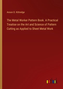 The Metal Worker Pattern Book. A Practical Treatise on the Art and Science of Pattern Cutting as Applied to Sheet Metal Work - Kittredge, Anson O.