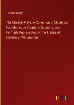 The Chester Plays: A Collection of Mysteries Founded upon Scriptural Subjects, and Formerly Represented by the Trades of Chester at Whitsuntide