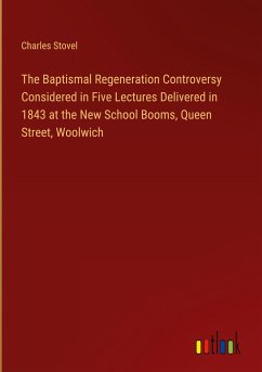 The Baptismal Regeneration Controversy Considered in Five Lectures Delivered in 1843 at the New School Booms, Queen Street, Woolwich