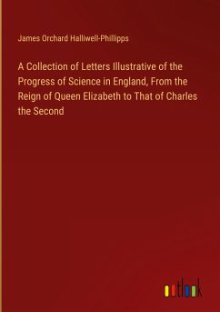 A Collection of Letters Illustrative of the Progress of Science in England, From the Reign of Queen Elizabeth to That of Charles the Second