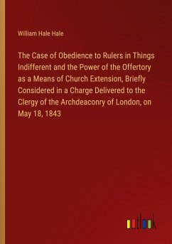 The Case of Obedience to Rulers in Things Indifferent and the Power of the Offertory as a Means of Church Extension, Briefly Considered in a Charge Delivered to the Clergy of the Archdeaconry of London, on May 18, 1843