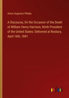 A Discourse, On the Occasion of the Death of William Henry Harrison, Ninth President of the United States: Delivered at Roxbury, April 16th, 1841