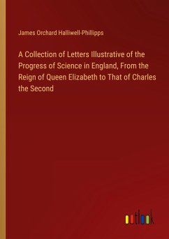 A Collection of Letters Illustrative of the Progress of Science in England, From the Reign of Queen Elizabeth to That of Charles the Second - Halliwell-Phillipps, James Orchard