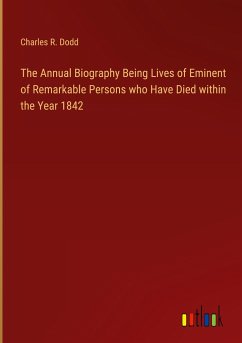 The Annual Biography Being Lives of Eminent of Remarkable Persons who Have Died within the Year 1842
