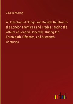 A Collection of Songs and Ballads Relative to the London Prentices and Trades ; and to the Affairs of London Generally: During the Fourteenth, Fifteenth, and Sixteenth Centuries