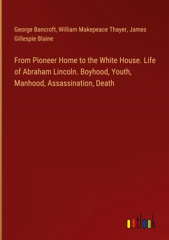 From Pioneer Home to the White House. Life of Abraham Lincoln. Boyhood, Youth, Manhood, Assassination, Death - Bancroft, George; Thayer, William Makepeace; Blaine, James Gillespie