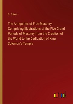 The Antiquities of Free-Masonry : Comprising Illustrations of the Five Grand Periods of Masonry from the Creation of the World to the Dedication of King Solomon's Temple