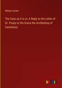 The Case as It is or, A Reply to the Letter of Dr. Pusey to His Grace the Archbishop of Canterbury - Goode, William