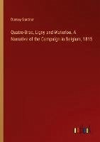 Quatre-Bras, Ligny and Waterloo. A Narrative of the Campaign in Belgium, 1815 - Gardner, Dorsey