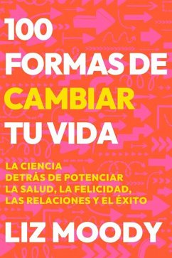 100 Formas de Cambiar Tu Vida: La Ciencia Detrás de Potenciar La Salud, La Felic Idad, Las Relaciones Y El Éxito / 100 Ways to Change Your Life - Moody, Liz