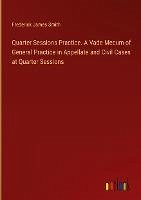 Quarter Sessions Practice. A Vade Mecum of General Practice in Appellate and Civil Cases at Quarter Sessions - Smith, Frederick James