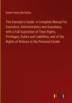 The Executor's Guide. A Complete Manual for Executors, Administrators and Guardians, with a Full Exposition of Their Rights, Privileges, Duties and Liabilities, and of the Rights of Widows in the Personal Estate - Mcclellan, Robert Henry