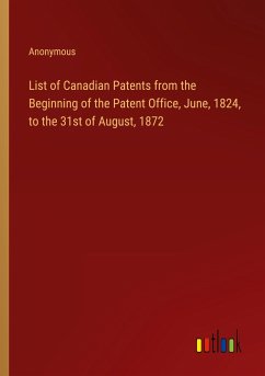 List of Canadian Patents from the Beginning of the Patent Office, June, 1824, to the 31st of August, 1872 - Anonymous