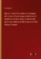 Raport of Joint Committee to Investigate the Acts and Proceedings of the Board of Proprietors of East Jersey, Touching the Rights and Interests of the State and of the Citizens Thereof - Anonymous