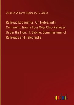 Railroad Economics. Or, Notes, with Comments from a Tour Over Ohio Railways Under the Hon. H. Sabine, Commissioner of Railroads and Telegraphs - Robinson, Stillman Williams; Sabine, H.