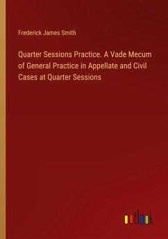 Quarter Sessions Practice. A Vade Mecum of General Practice in Appellate and Civil Cases at Quarter Sessions