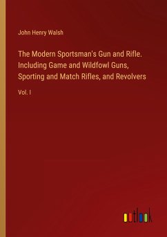 The Modern Sportsman's Gun and Rifle. Including Game and Wildfowl Guns, Sporting and Match Rifles, and Revolvers - Walsh, John Henry