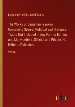 The Works of Benjamin Franklin, Containing Several Political and Historical Tracts Not Included in Any Former Edition, and Many Letters, Official and Private, Not Hitherto Published