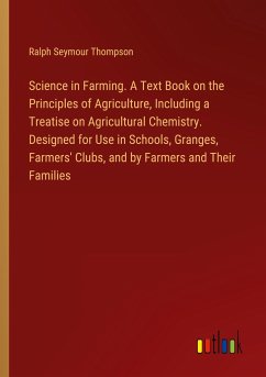 Science in Farming. A Text Book on the Principles of Agriculture, Including a Treatise on Agricultural Chemistry. Designed for Use in Schools, Granges, Farmers' Clubs, and by Farmers and Their Families - Thompson, Ralph Seymour