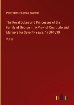 The Royal Dukes and Princesses of the Family of George III. A View of Court Life and Manners for Seventy Years, 1760-1830