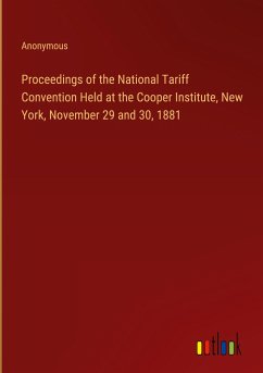 Proceedings of the National Tariff Convention Held at the Cooper Institute, New York, November 29 and 30, 1881 - Anonymous