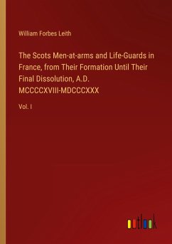 The Scots Men-at-arms and Life-Guards in France, from Their Formation Until Their Final Dissolution, A.D. MCCCCXVIII-MDCCCXXX - Leith, William Forbes