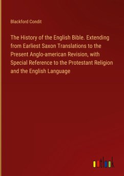 The History of the English Bible. Extending from Earliest Saxon Translations to the Present Anglo-american Revision, with Special Reference to the Protestant Religion and the English Language