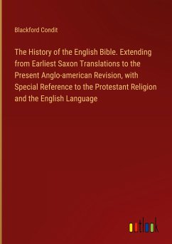 The History of the English Bible. Extending from Earliest Saxon Translations to the Present Anglo-american Revision, with Special Reference to the Protestant Religion and the English Language - Condit, Blackford