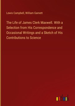 The Life of James Clerk Maxwell. With a Selection from His Correspondence and Occasional Writings and a Sketch of His Contributions to Science - Campbell, Lewis; Garnett, William