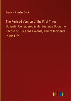 The Revised Version of the First Three Gospels. Considered in its Bearings Upon the Record of Our Lord's Words, and of Incidents in His Life - Cook, Frederic Charles