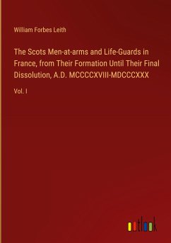 The Scots Men-at-arms and Life-Guards in France, from Their Formation Until Their Final Dissolution, A.D. MCCCCXVIII-MDCCCXXX