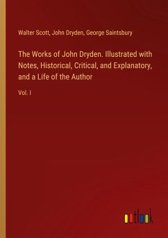 The Works of John Dryden. Illustrated with Notes, Historical, Critical, and Explanatory, and a Life of the Author - Scott, Walter; Dryden, John; Saintsbury, George