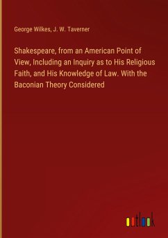 Shakespeare, from an American Point of View, Including an Inquiry as to His Religious Faith, and His Knowledge of Law. With the Baconian Theory Considered
