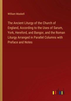 The Ancient Liturgy of the Church of England, According to the Uses of Sarum, York, Hereford, and Bangor, and the Roman Liturgy Arranged in Parallel Columns with Preface and Notes - Maskell, William