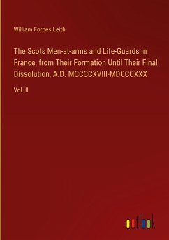 The Scots Men-at-arms and Life-Guards in France, from Their Formation Until Their Final Dissolution, A.D. MCCCCXVIII-MDCCCXXX - Leith, William Forbes