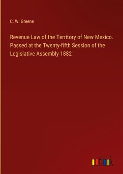 Revenue Law of the Territory of New Mexico. Passed at the Twenty-fifth Session of the Legislative Assembly 1882 - Greene, C. W.