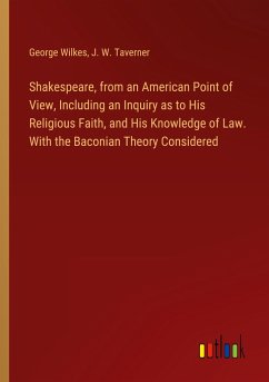 Shakespeare, from an American Point of View, Including an Inquiry as to His Religious Faith, and His Knowledge of Law. With the Baconian Theory Considered