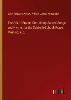 The Ark of Praise: Containing Sacred Songs and Hymns for the Sabbath-School, Prayer Meeting, etc.