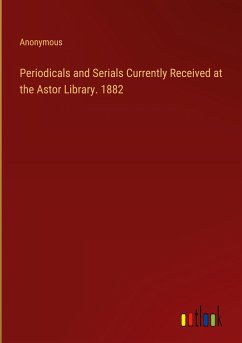 Periodicals and Serials Currently Received at the Astor Library. 1882