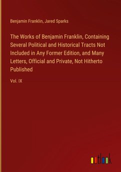 The Works of Benjamin Franklin, Containing Several Political and Historical Tracts Not Included in Any Former Edition, and Many Letters, Official and Private, Not Hitherto Published - Franklin, Benjamin; Sparks, Jared