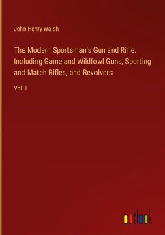 The Modern Sportsman's Gun and Rifle. Including Game and Wildfowl Guns, Sporting and Match Rifles, and Revolvers - Walsh, John Henry
