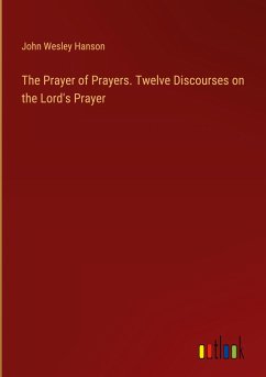 The Prayer of Prayers. Twelve Discourses on the Lord's Prayer - Hanson, John Wesley