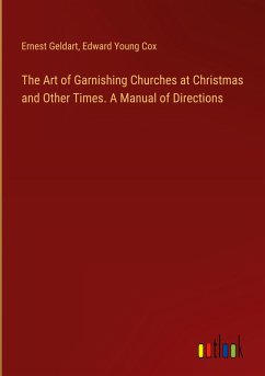 The Art of Garnishing Churches at Christmas and Other Times. A Manual of Directions - Geldart, Ernest; Cox, Edward Young