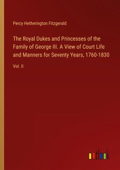 The Royal Dukes and Princesses of the Family of George III. A View of Court Life and Manners for Seventy Years, 1760-1830 - Fitzgerald, Percy Hetherington