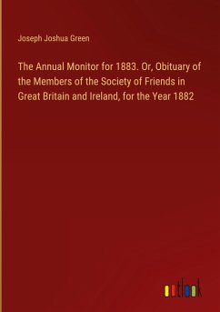 The Annual Monitor for 1883. Or, Obituary of the Members of the Society of Friends in Great Britain and Ireland, for the Year 1882 - Green, Joseph Joshua