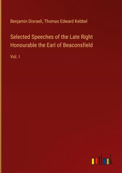 Selected Speeches of the Late Right Honourable the Earl of Beaconsfield - Disraeli, Benjamin; Kebbel, Thomas Edward