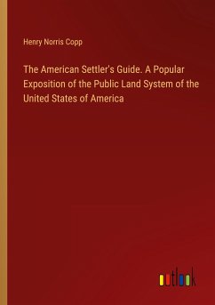 The American Settler's Guide. A Popular Exposition of the Public Land System of the United States of America