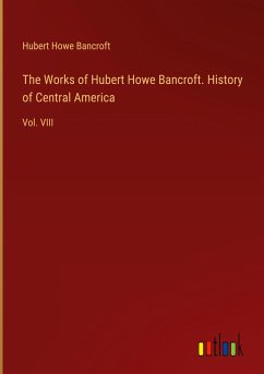 The Works of Hubert Howe Bancroft. History of Central America - Bancroft, Hubert Howe