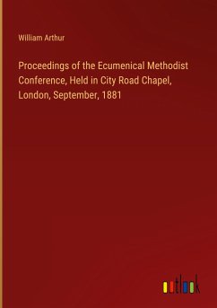 Proceedings of the Ecumenical Methodist Conference, Held in City Road Chapel, London, September, 1881