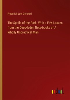 The Spoils of the Park. With a Few Leaves from the Deep-laden Note-books of A Wholly Unpractical Man - Olmsted, Frederick Law